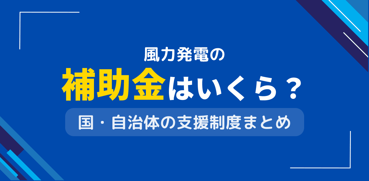 風力発電の補助金はいくら?国・自治体の支援制度一覧【2025年版】